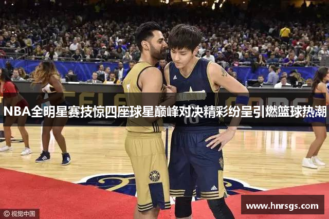 NBA全明星赛技惊四座球星巅峰对决精彩纷呈引燃篮球热潮